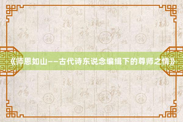 《师恩如山——古代诗东说念编缉下的尊师之情》