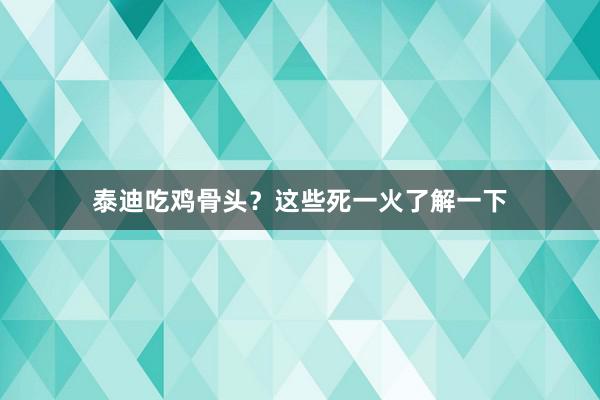 泰迪吃鸡骨头？这些死一火了解一下